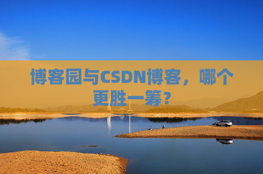 博客园与CSDN博客，哪个更胜一筹？